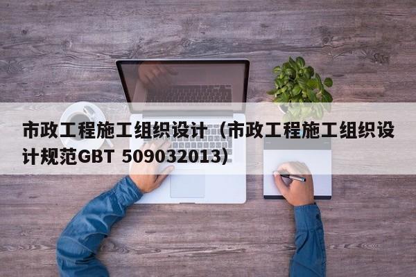市政工程施工组织设计（市政工程施工组织设计规范GBT 509032013）