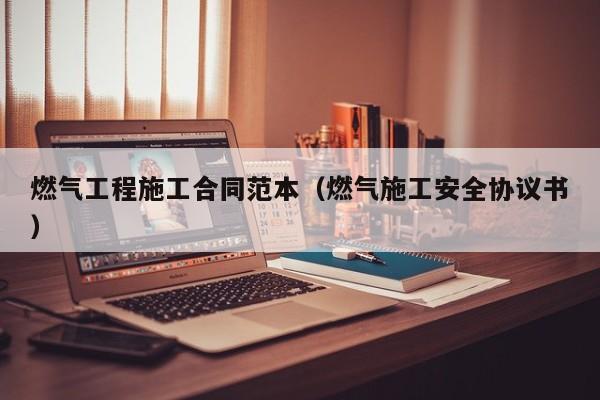 燃气工程施工合同范本（燃气施工安全协议书）