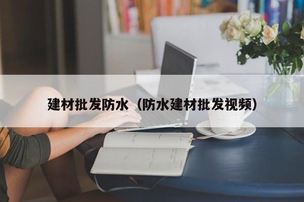 建材批发防水（防水建材批发视频）