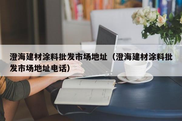 澄海建材涂料批发市场地址（澄海建材涂料批发市场地址电话）