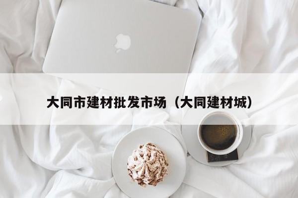 大同市建材批发市场（大同建材城）