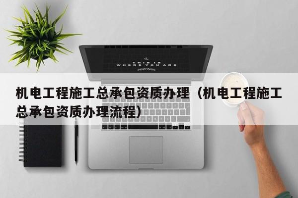 机电工程施工总承包资质办理（机电工程施工总承包资质办理流程）