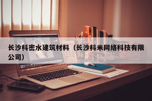 长沙科密水建筑材料（长沙科米网络科技有限公司）