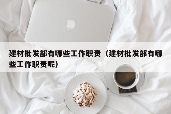 建材批发部有哪些工作职责（建材批发部有哪些工作职责呢）