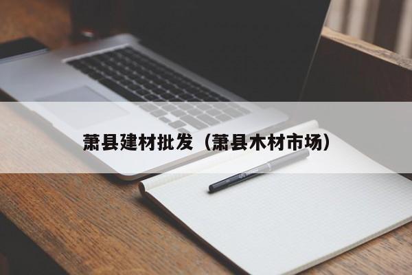 萧县建材批发（萧县木材市场）