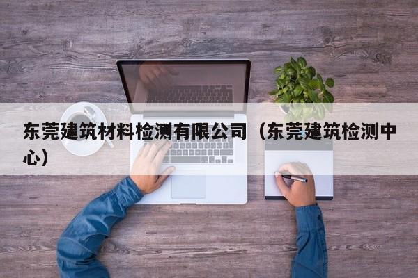 东莞建筑材料检测有限公司（东莞建筑检测中心）