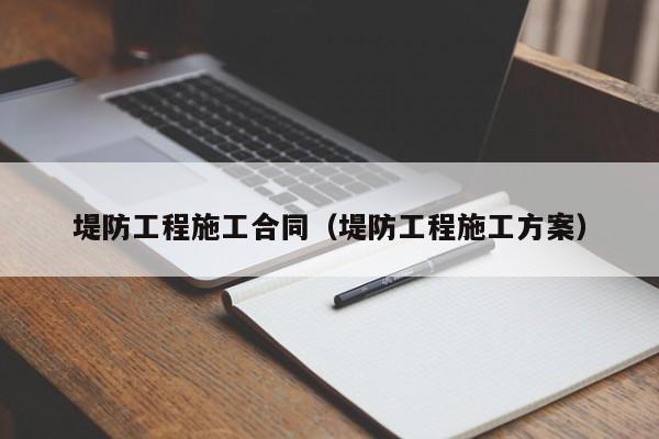 堤防工程施工合同（堤防工程施工方案）