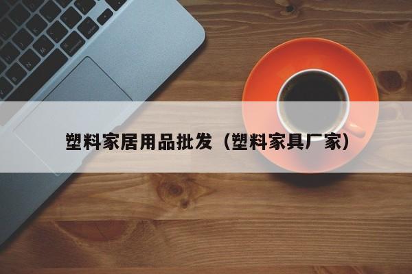 塑料家居用品批发（塑料家具厂家）