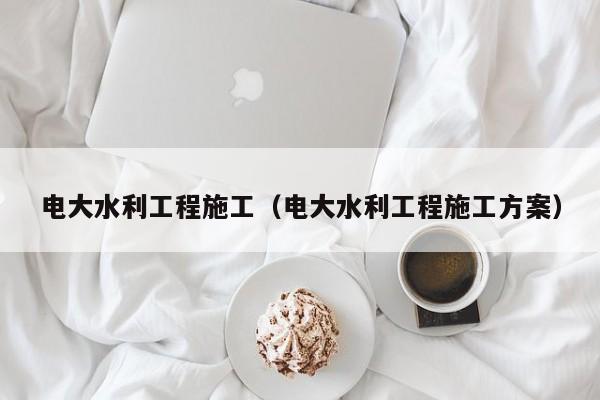 电大水利工程施工（电大水利工程施工方案）