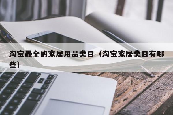 淘宝最全的家居用品类目（淘宝家居类目有哪些）