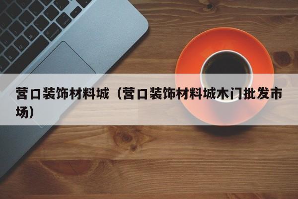 营口装饰材料城（营口装饰材料城木门批发市场）