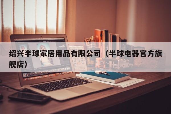 绍兴半球家居用品有限公司（半球电器官方旗舰店）