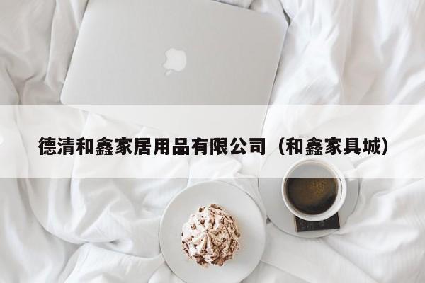 德清和鑫家居用品有限公司（和鑫家具城）
