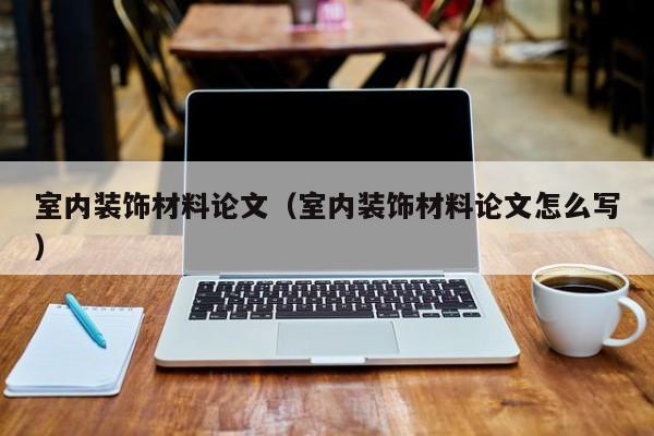 室内装饰材料论文（室内装饰材料论文怎么写）