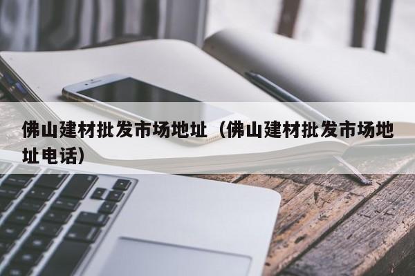 佛山建材批发市场地址（佛山建材批发市场地址电话）