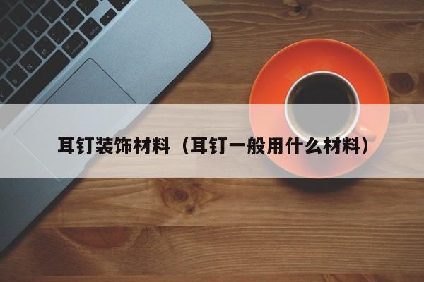 耳钉装饰材料（耳钉一般用什么材料）