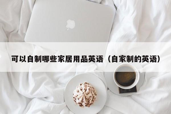 可以自制哪些家居用品英语（自家制的英语）