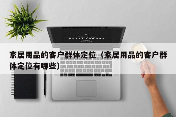 家居用品的客户群体定位（家居用品的客户群体定位有哪些）