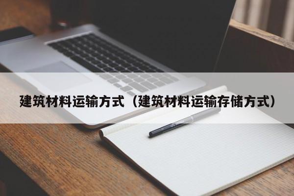 建筑材料运输方式（建筑材料运输存储方式）