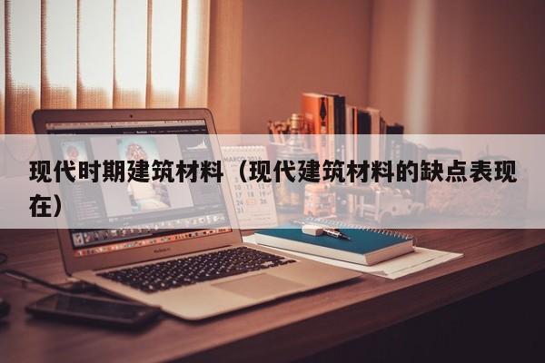 现代时期建筑材料（现代建筑材料的缺点表现在）