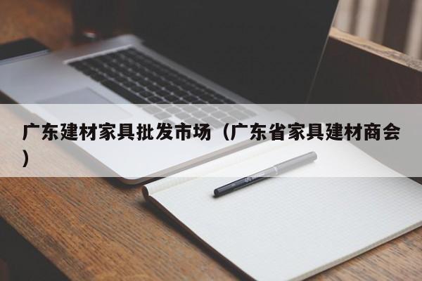 广东建材家具批发市场（广东省家具建材商会）