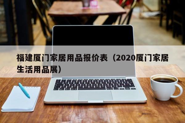 福建厦门家居用品报价表（2020厦门家居生活用品展）