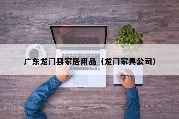 广东龙门县家居用品（龙门家具公司）