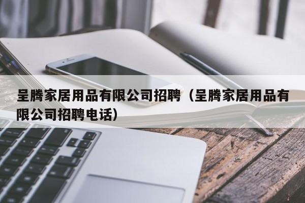 呈腾家居用品有限公司招聘（呈腾家居用品有限公司招聘电话）