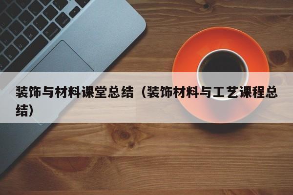 装饰与材料课堂总结（装饰材料与工艺课程总结）