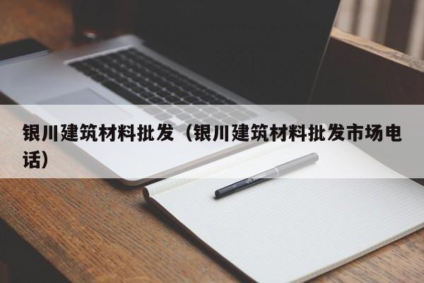 银川建筑材料批发（银川建筑材料批发市场电话）