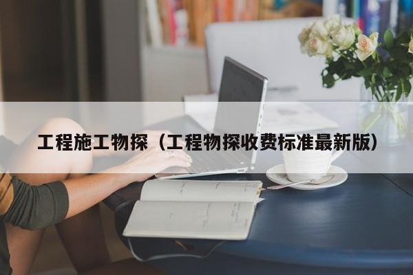 工程施工物探（工程物探收费标准最新版）