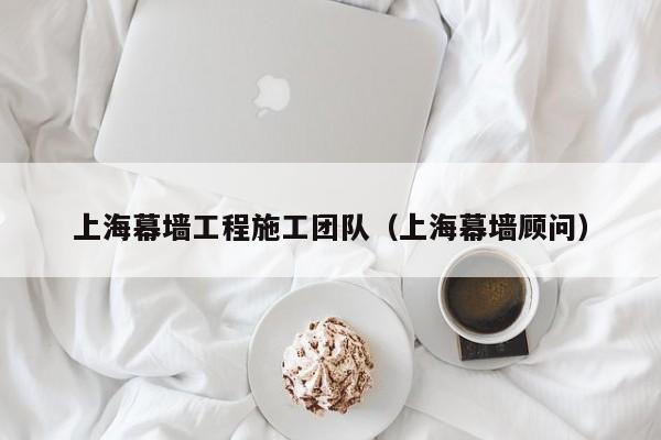 上海幕墙工程施工团队（上海幕墙顾问）