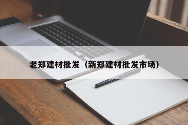 老郑建材批发（新郑建材批发市场）