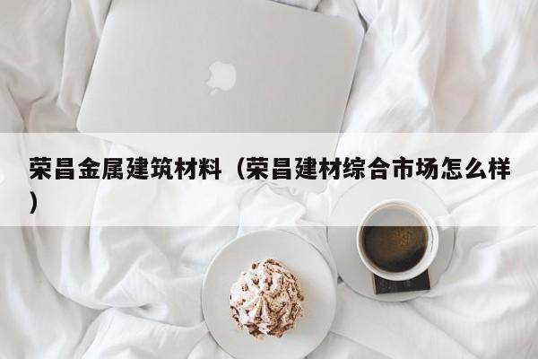荣昌金属建筑材料（荣昌建材综合市场怎么样）