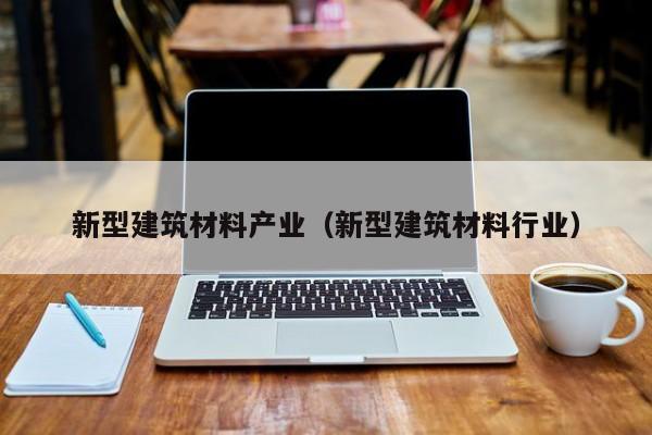 新型建筑材料产业（新型建筑材料行业）