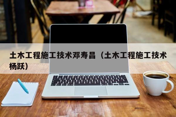 土木工程施工技术邓寿昌（土木工程施工技术杨跃）