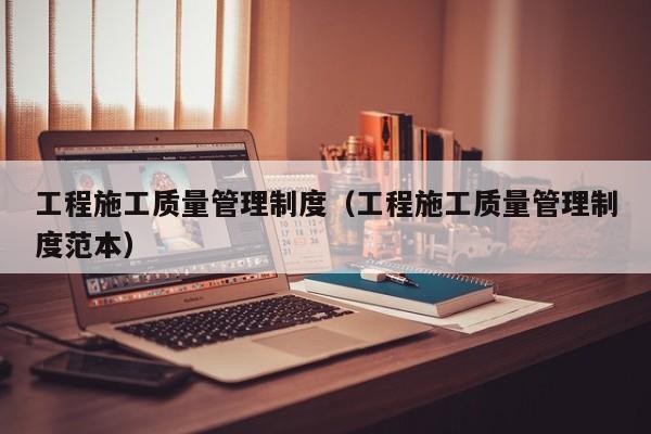 工程施工质量管理制度（工程施工质量管理制度范本）