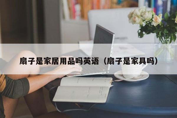 扇子是家居用品吗英语（扇子是家具吗）