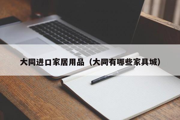大同进口家居用品（大同有哪些家具城）