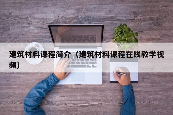建筑材料课程简介（建筑材料课程在线教学视频）