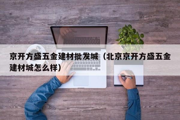 京开方盛五金建材批发城（北京京开方盛五金建材城怎么样）