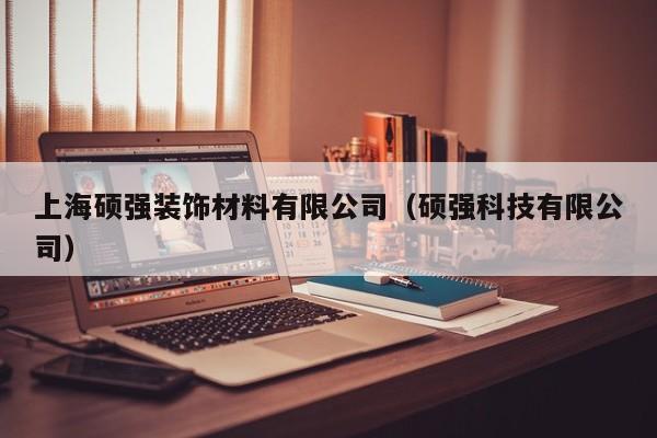 上海硕强装饰材料有限公司（硕强科技有限公司）