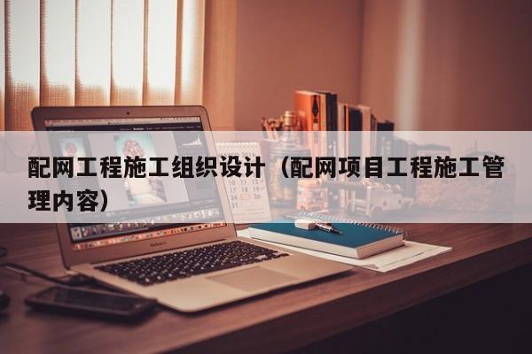配网工程施工组织设计（配网项目工程施工管理内容）