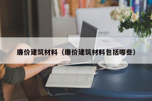 廉价建筑材料（廉价建筑材料包括哪些）