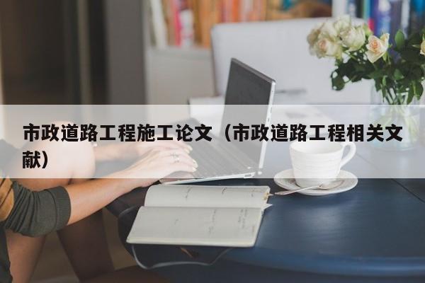 市政道路工程施工论文（市政道路工程相关文献）
