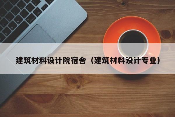 建筑材料设计院宿舍（建筑材料设计专业）