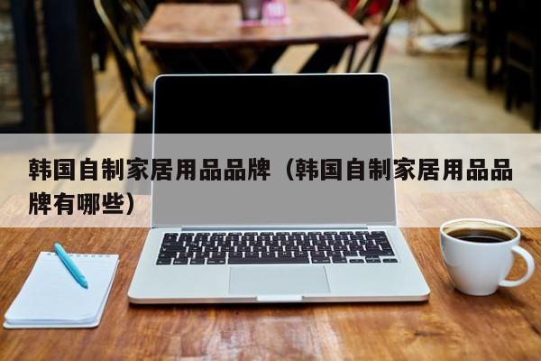 韩国自制家居用品品牌（韩国自制家居用品品牌有哪些）