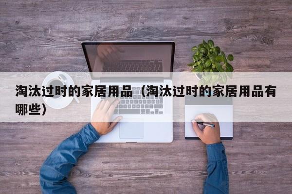 淘汰过时的家居用品（淘汰过时的家居用品有哪些）